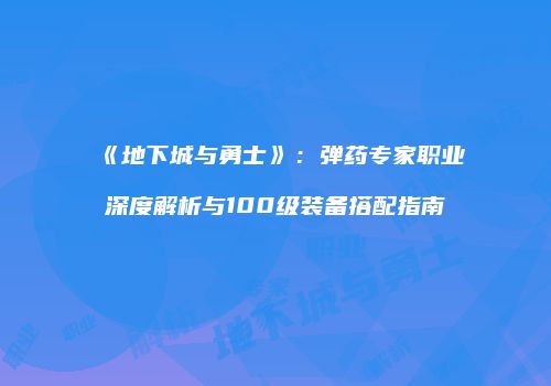 《地下城与勇士》：弹药专家职业深度解析与100级装备搭配指南