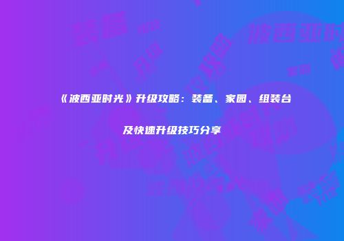 《波西亚时光》升级攻略：装备、家园、组装台及快速升级技巧分享