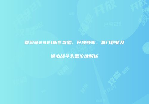冒险岛2921新区攻略：开放频率、热门职业及狮心战斗头盔价值解析