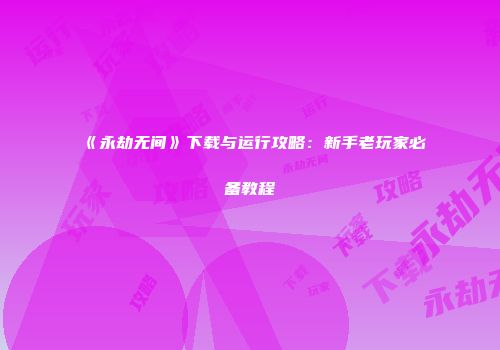 《永劫无间》下载与运行攻略：新手老玩家必备教程