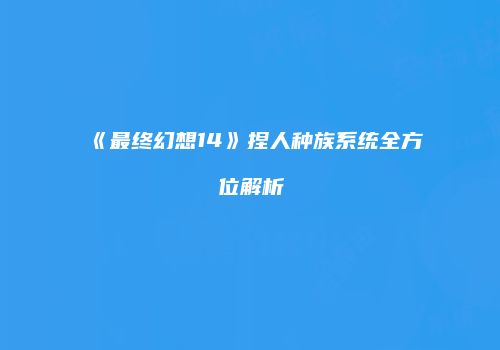 《最终幻想14》捏人种族系统全方位解析