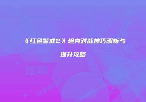 《红色警戒2》坦克对战技巧解析与提升攻略