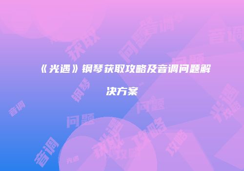 《光遇》钢琴获取攻略及音调问题解决方案