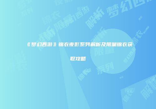 《梦幻西游》锦衣夜影系列解析及限量锦衣获取攻略