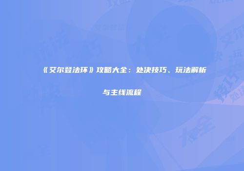 《艾尔登法环》攻略大全：处决技巧、玩法解析与主线流程