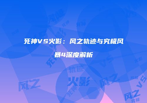 死神VS火影：风之轨迹与究极风暴4深度解析