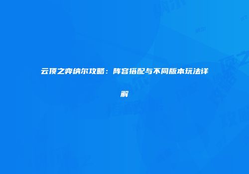 云顶之弈纳尔攻略：阵容搭配与不同版本玩法详解