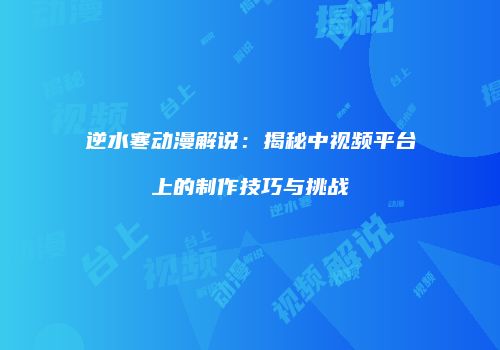 逆水寒动漫解说：揭秘中视频平台上的制作技巧与挑战