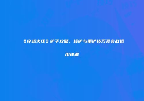 《穿越火线》铲子攻略：轻铲与重铲技巧及实战运用详解