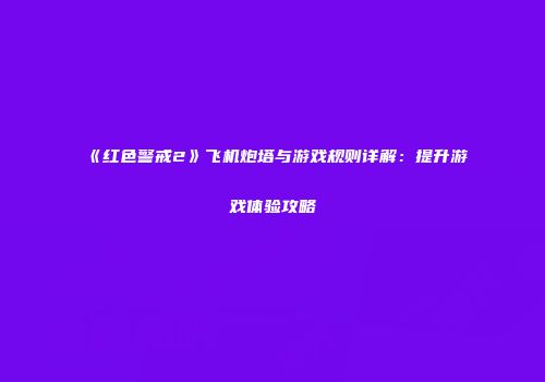 《红色警戒2》飞机炮塔与游戏规则详解：提升游戏体验攻略
