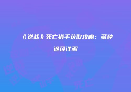 《逆战》死亡猎手获取攻略：多种途径详解