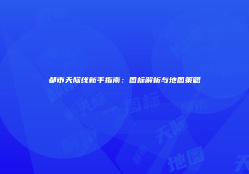 都市天际线新手指南：图标解析与地图策略