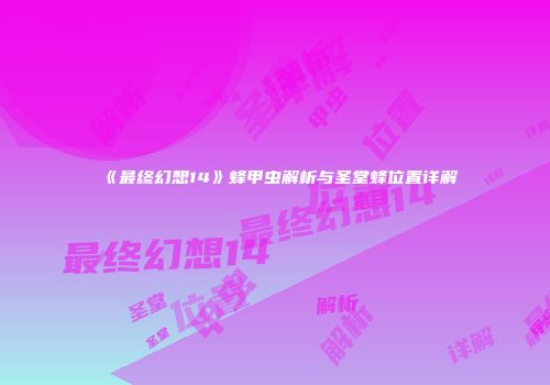 《最终幻想14》蜂甲虫解析与圣堂蜂位置详解