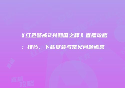 《红色警戒2共和国之辉》直播攻略：技巧、下载安装与常见问题解答