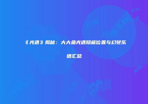 《光遇》揭秘：大大鱼光遇隐藏位置与幻昼乐谱汇总