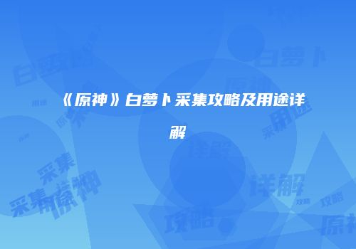 《原神》白萝卜采集攻略及用途详解
