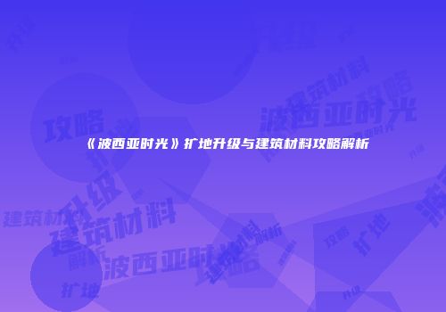 《波西亚时光》扩地升级与建筑材料攻略解析