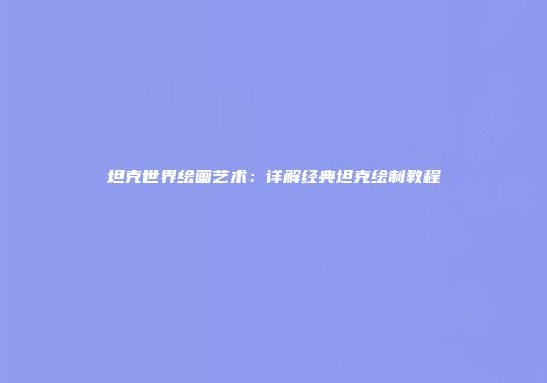 坦克世界绘画艺术：详解经典坦克绘制教程