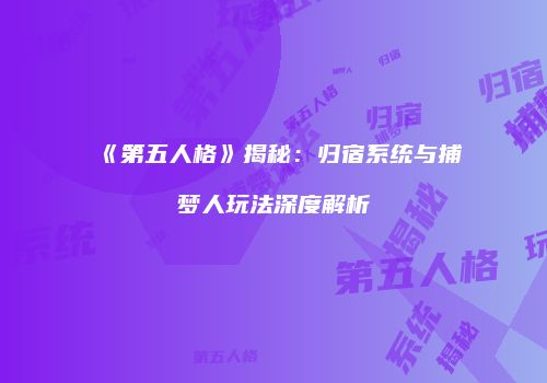 《第五人格》揭秘：归宿系统与捕梦人玩法深度解析