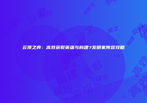 云顶之弈：高效获取英雄与构建7发明家阵容攻略