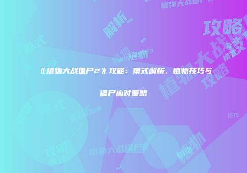 《植物大战僵尸2》攻略：模式解析、植物技巧与僵尸应对策略