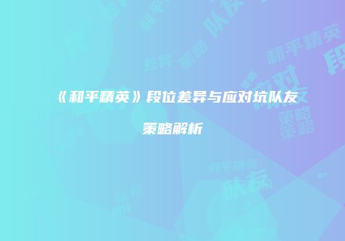 《和平精英》段位差异与应对坑队友策略解析