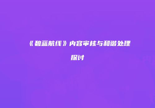 《碧蓝航线》内容审核与和谐处理探讨