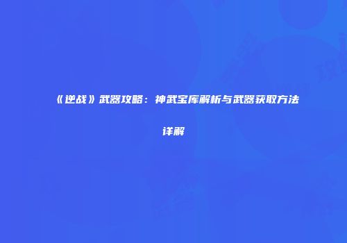 《逆战》武器攻略：神武宝库解析与武器获取方法详解