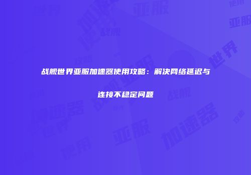 战舰世界亚服加速器使用攻略：解决网络延迟与连接不稳定问题