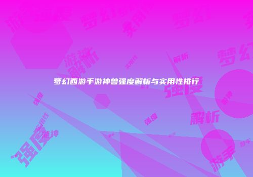 梦幻西游手游神兽强度解析与实用性排行