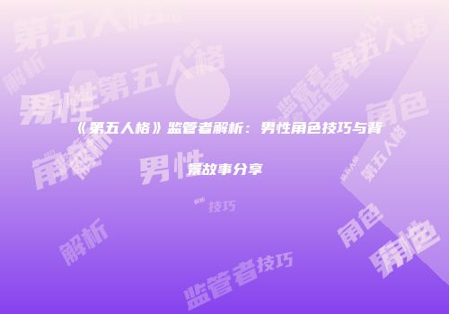 《第五人格》监管者解析：男性角色技巧与背景故事分享