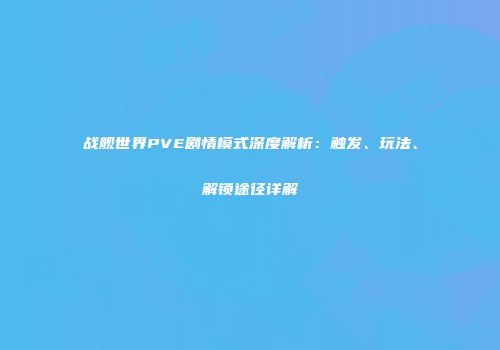 战舰世界PVE剧情模式深度解析：触发、玩法、解锁途径详解