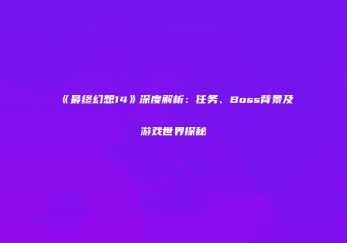 《最终幻想14》深度解析：任务、Boss背景及游戏世界探秘