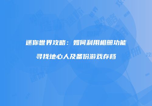 迷你世界攻略：如何利用相册功能寻找地心人及备份游戏存档