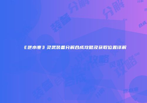 《逆水寒》灵武装备分解合成攻略及获取位置详解