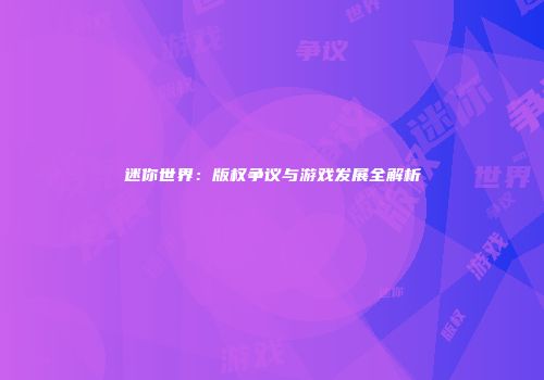 迷你世界：版权争议与游戏发展全解析