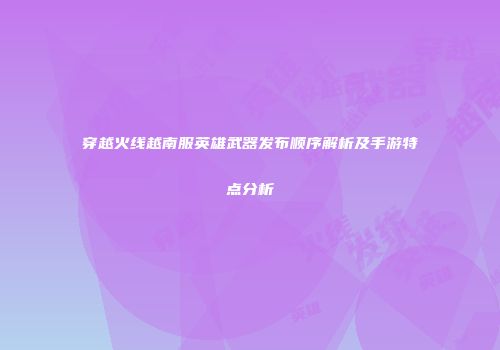 穿越火线越南服英雄武器发布顺序解析及手游特点分析