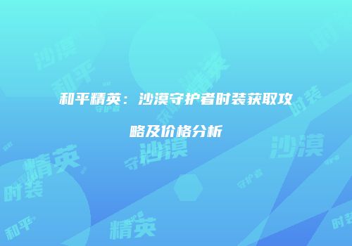 和平精英：沙漠守护者时装获取攻略及价格分析