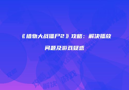 《植物大战僵尸2》攻略：解决播放问题及游戏疑惑