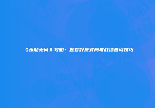 《永劫无间》攻略：查看好友对局与战绩查询技巧