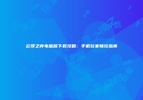 云顶之弈电脑版下载攻略：手机玩家畅玩指南