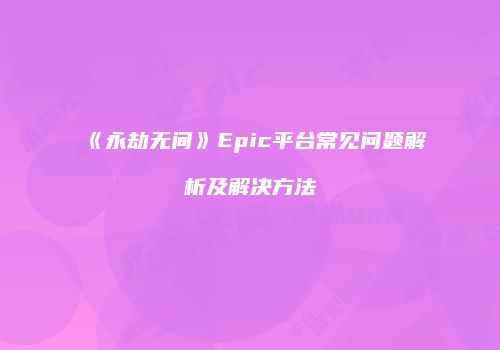 《永劫无间》Epic平台常见问题解析及解决方法