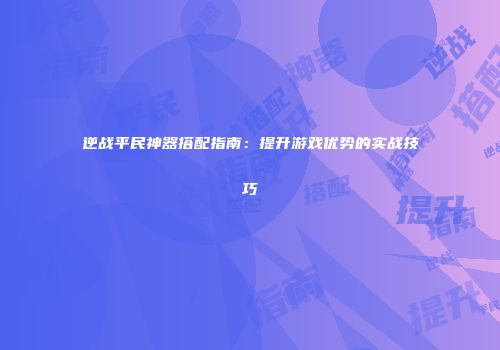 逆战平民神器搭配指南：提升游戏优势的实战技巧