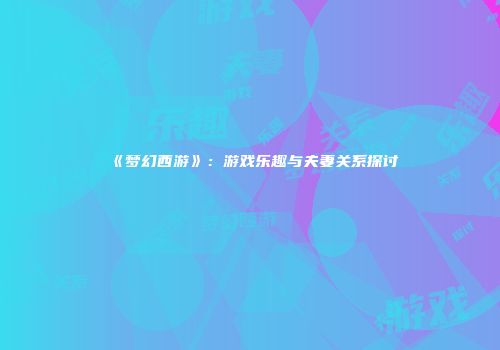 《梦幻西游》：游戏乐趣与夫妻关系探讨