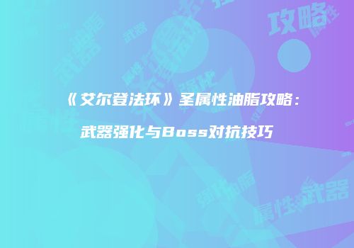 《艾尔登法环》圣属性油脂攻略：武器强化与Boss对抗技巧