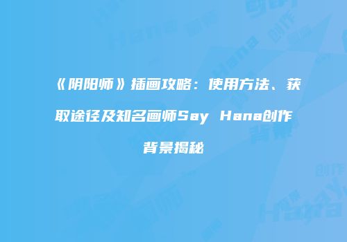 《阴阳师》插画攻略：使用方法、获取途径及知名画师Say Hana创作背景揭秘