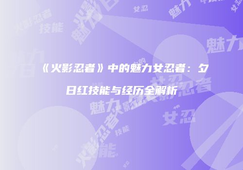 《火影忍者》中的魅力女忍者：夕日红技能与经历全解析