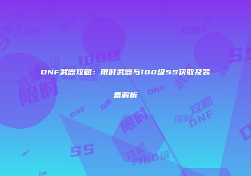 DNF武器攻略：限时武器与100级SS获取及装备解析
