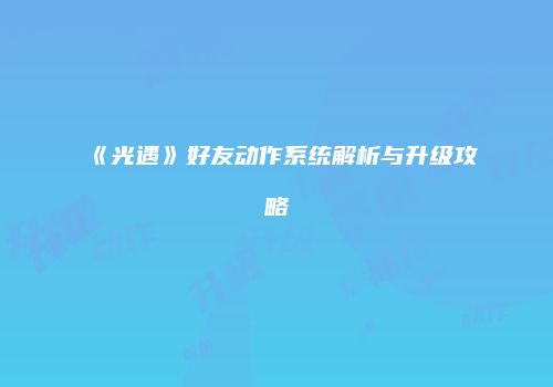 《光遇》好友动作系统解析与升级攻略