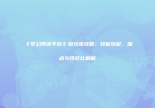 《梦幻西游手游》隐攻宠攻略：技能搭配、加点与性价比解析